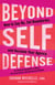 Beyond Self-Defense - How to Say No, Set Boundaries, and Reclaim Your Agency--An empowering guide to safety, risk assessment, and personal protection
