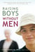 Raising Boys without Men - How Maverick Moms Are Creating the Next Generation of Exceptional Men
