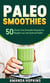 Paleo Smoothies: 50 Gluten-Free Smoothie Recipes for Weight Loss and Optimal Health