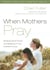 When Mothers Pray - Bringing God's Power and Blessing to Your Children's Lives