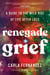 Renegade Grief - A Guide to the Wild Ride of Life after Loss