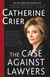 The Case Against Lawyers - How the Lawyers, Politicians, and Bureaucrats Have Turned the Law into an Instrument of Tyranny--and What We as Citizens Have to Do About It