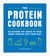 The Protein Cookbook - Go Beyond The Shake To Pack More Protein Into Your Diet
