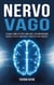 Nervo Vago: La Guida Completa per Stimolare il Sistema Nervoso, Ridurre lo Stress e Migliorare il Benessere Fisico e Mentale