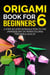 Origami Book for Beginners 6: A Step-by-Step Introduction to the Japanese Art of Paper Folding for Kids & Adults - Origami Book For Beginners, #6