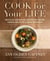 Cook For Your Life - Delicious, Nourishing Recipes for Before, During, and After Cancer Treatment: A Cookbook