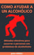Como Ayudar A Un Alcohólico: Métodos efectivos para socorrer a personas con problemas de alcoholismo
