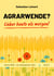 Agrarwende? Lieber heute als morgen! - Vom Verlust der Bodenfruchtbarkeit, dem Verdrängen der Bauern, dem Leid sehr vieler Tiere und von einer nachhaltigen Landwirtschaft