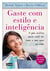 Gaste com estilo e inteligência - O guia prático para você ter tudo o que quer na vida
