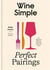 Wine simple : Perfect pairings - An ingenious guide to enjoying wine with food