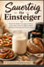 Sauerteig für Einsteiger  Schritt für Schritt zum eigenen Starter - und zu Brot, Pizza & : süßem Gebäck. Mit Resteverwertung und Airfryer-Extras - Geschenk für Hobbybäcker:innen