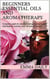 Beginners Essential Oils and Aromatherapy. Complete guide for physical and emotional health and healing. Includes over 36 natural recipes