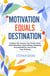 Motivation Equals Destination: Achieve the Success You Desire using Self Motivation, Goal Setting, Stopping Procrastination, and Living Your Purpose