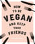 How to be Vegan and Keep Your Friends - Recipes & Tips