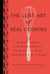 The Lost Art of Real Cooking - Rediscovering the Pleasures of Traditional Food One Recipe at a Time: A Cookbook