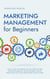 Marketing Management for Beginners: How to Create and Establish Your Brand With the Right Marketing Management, Build Sustainable Customer Relationships and Increase Sales Despite a Buyer’s Market