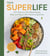 Your Super Life - 100+ Delicious, Plant-Based Recipes Made with Nature’s Most Powerful Superfoods