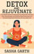Detox and Rejuvenate: A Complete Guide to Cleansing Your Body with Practical Tips, Easy Recipes, and Step-by-Step Instructions for Incorporating Detox Routines into Your Daily Life