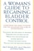 A Woman's Guide to Regaining Bladder Control - Everything You Need to Know for the Diagnosis and Cure of Incontinence