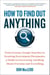 How to Find Out Anything - From Extreme Google Searches to Scouring Government Documents, a Guide to Uncovering Anything About Everyone and Everything