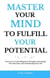 Master Your Mind to Fulfill Your Potential: The Secret to Controlling Your Thoughts, Dominating Your Emotions, and Transforming Your Life