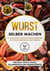 Wurst selber machen - 50 super saftige Wurstarten selbst herstellen mit dem richtigen Material und Vorgehen - Inklusive Tipps & Tricks, Salamirezepte und vegane Rezepte
