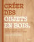 Créer des objets en bois : Apprendre à travailler le bois avec des projets simples et design