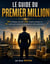 Le Guide du Premier Million : 100 stratégies, plus de 1 200 conseils pratiques et  332 outils pour construire durablement votre patrimoine
