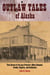 Outlaw Tales of Alaska - True Stories Of The Last Frontier's Most Infamous Crooks, Culprits, And Cutthroats