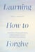 Learning How to Forgive - A Devotional of Prayers and Practices to Release Your Negative Emotions and Achieve True Forgiveness