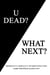 U Dead?  What Next?