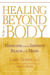 Healing Beyond the Body - Medicine and the Infinite Reach of the Mind