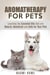 Aromatherapy for Pets: Learning the Essential Oils that are Natural, Beneficial and Safe for Your Pets - Animal Care