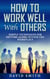 How to Work Well With Others: Simple Techniques for Getting Along Within The Workplace