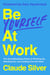 Be Yourself at Work - The Groundbreaking Power of Showing Up, Standing Out, and Leading from the Heart
