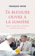 Ta blessure ouvre à la lumière - Alger, Lourdes, Rome, Jérusalem, le chemin d'un homme - Alger, Lourdes, Rome, Jérusalem le chemin d'un homme