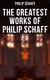The Greatest Works of Philip Schaff - The Essential Writings of Philip Schaff