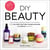 DIY Beauty - Easy, All-Natural Recipes Based on Your Favorites from Lush, Kiehl's, Burt's Bees, Bumble and bumble, Laura Mercier, and More!