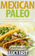 Mexican Paleo: Gluten Free Recipes for Tex Mex and Mexican Comfort Food Made Easy - Paleo Diet Solution Series
