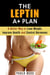 The Leptin A+ Plan: A Better Way to Lose Weight, Improve Health and Control Hormones - Weight Loss Plan