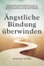 Ängstliche Bindung überwinden: Wissenschaftlich fundierte Methoden, um sich von Unsicherheit zu befreien, Grübeln zu bewältigen und sichere Beziehungen ohne ständige Sorgen aufzubauen