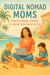Digital Nomad Moms: How to work travel, travel and thrive with kids in tow