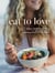 Eat to Love - Where Health Meets Flavor: 115+ Nourishing and Adaptable Plant-Forward Recipes from a Nutritional Chef: A Cookbook