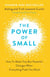 The Power of Small - How to Make Tiny But Powerful Changes When Everything Feels Too Much