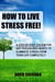 How To Live Stress Free! - A 6 Step System For Any Person Who Wants To Eliminate Stress From Their Life Completely