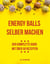 Energy Balls selber machen - Der komplette Guide mit über 50 Rezepten