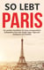 So lebt Paris: Der perfekte Reiseführer für einen unvergesslichen Aufenthalt in Paris inkl. Insider-Tipps, Tipps zum Geldsparen und Packliste