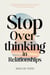 Stop Overthinking in Relationships: A Psychology-Based Roadmap to End Relationship Anxiety, Reclaim Peace of Mind, and Feel Secure in Love—Even If You’ve Tried Everything Before