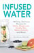 Infused Water - 100 Easy, Delicious Recipes for Detox, Weight Loss, Healthy Skin, Better Immunity, and More!