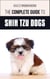 The Complete Guide to Shih Tzu Dogs: Learn Everything You Need to Know in Order to Prepare For, Find, Love, and Successfully Raise Your New Shih Tzu Puppy